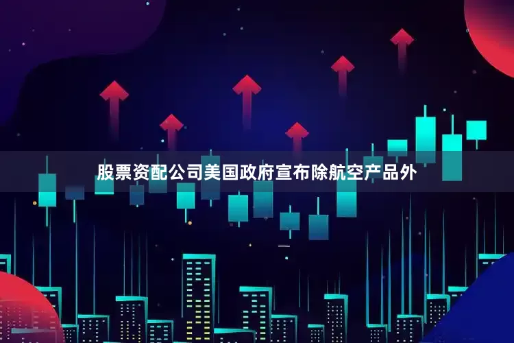 股票资配公司美国政府宣布除航空产品外
