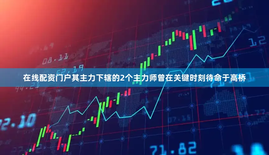 在线配资门户其主力下辖的2个主力师曾在关键时刻待命于高桥