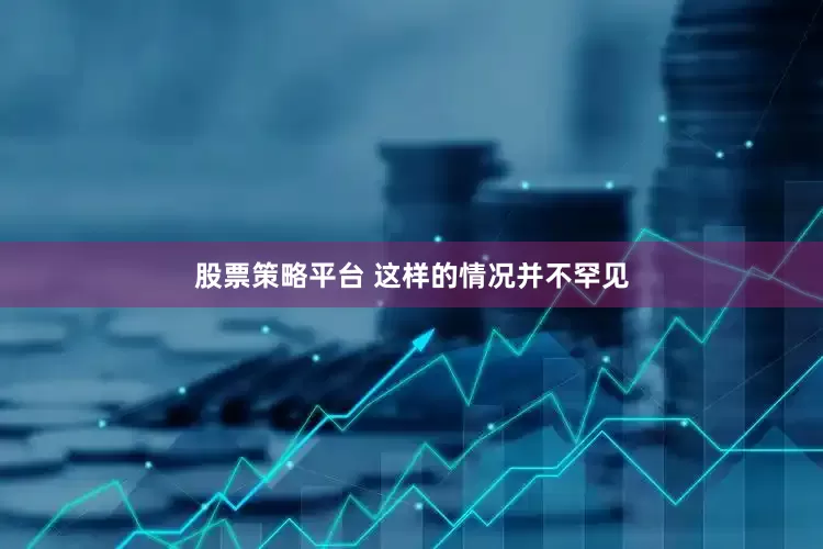 股票策略平台 这样的情况并不罕见