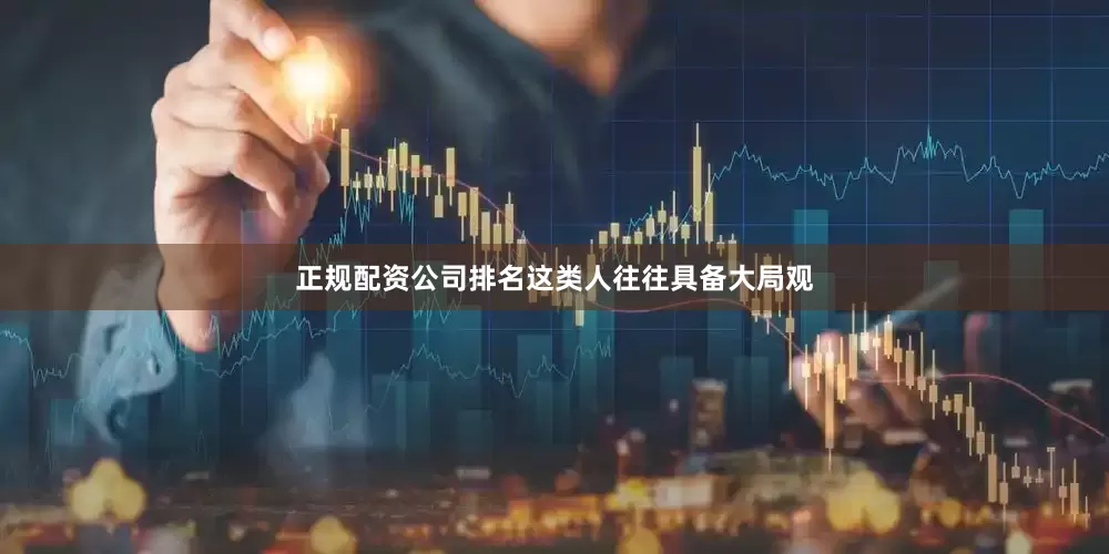 正规配资公司排名这类人往往具备大局观