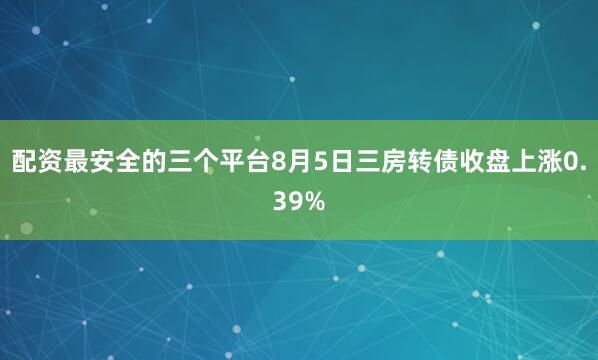 配资最安全的三个平台8月5日三房转债收盘上涨0.39%
