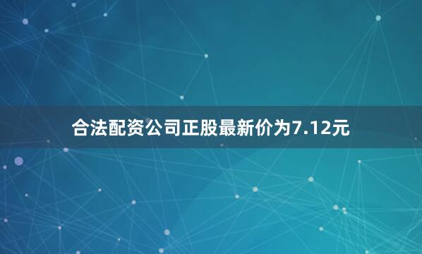 合法配资公司正股最新价为7.12元