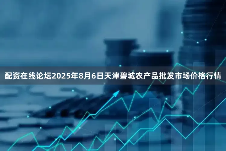 配资在线论坛2025年8月6日天津碧城农产品批发市场价格行情