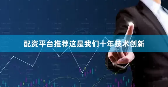 配资平台推荐这是我们十年技术创新