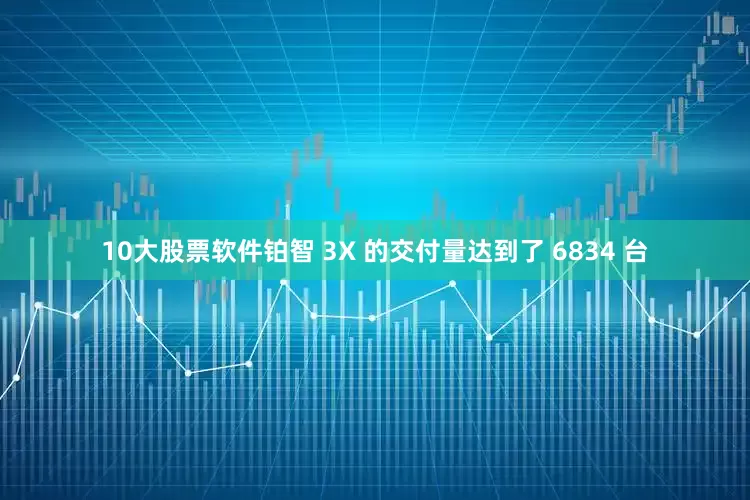 10大股票软件铂智 3X 的交付量达到了 6834 台