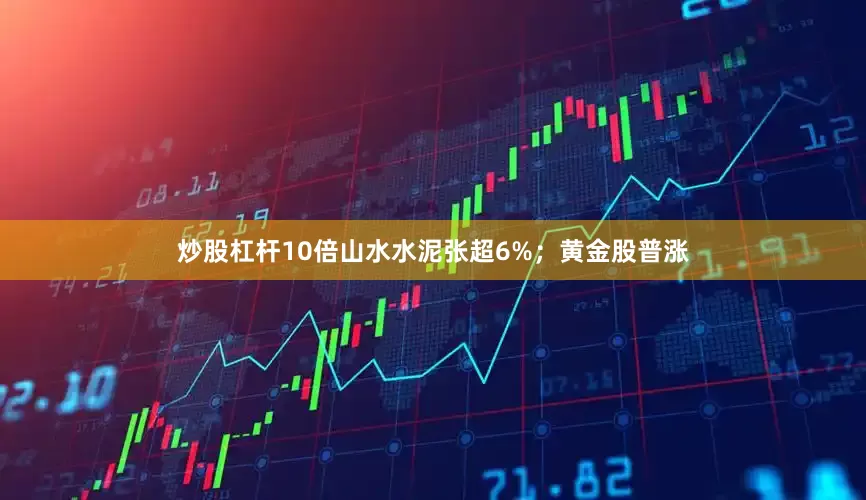 炒股杠杆10倍山水水泥张超6%；黄金股普涨