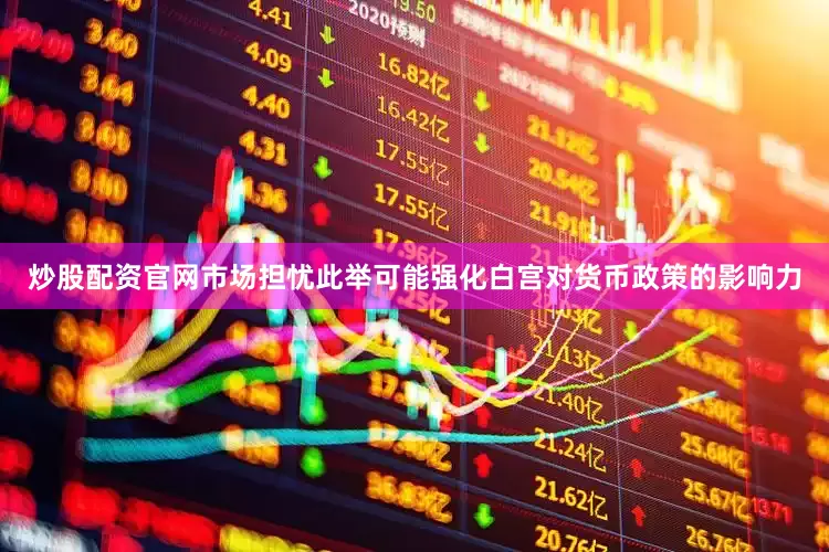 炒股配资官网市场担忧此举可能强化白宫对货币政策的影响力