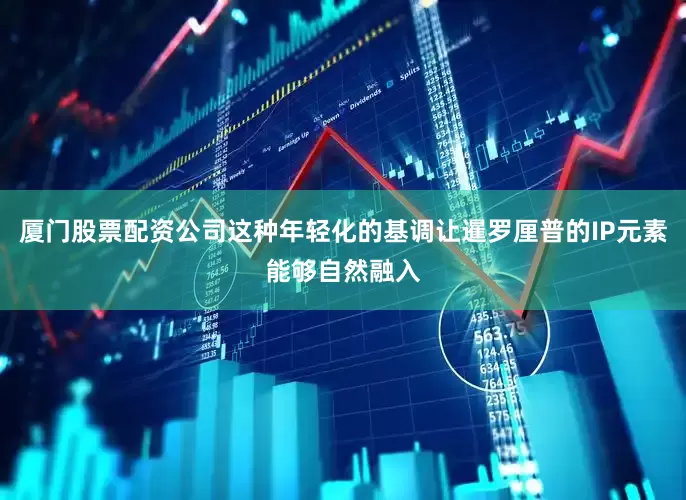 厦门股票配资公司这种年轻化的基调让暹罗厘普的IP元素能够自然融入