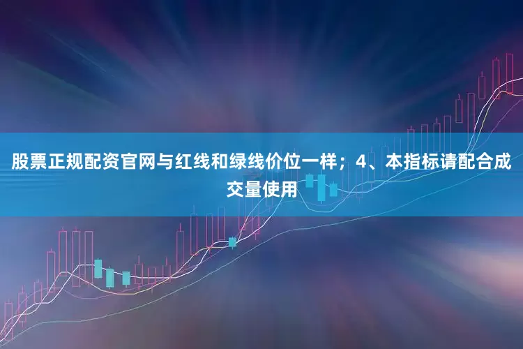 股票正规配资官网与红线和绿线价位一样；4、本指标请配合成交量使用