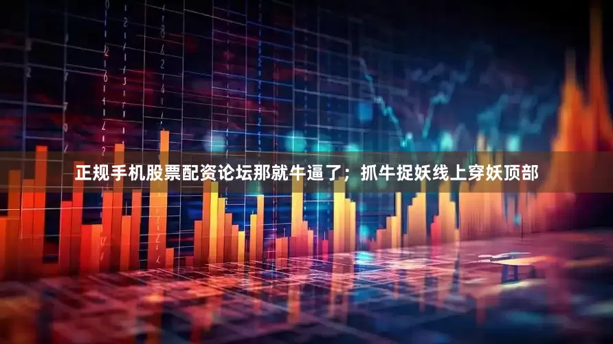 正规手机股票配资论坛那就牛逼了；抓牛捉妖线上穿妖顶部