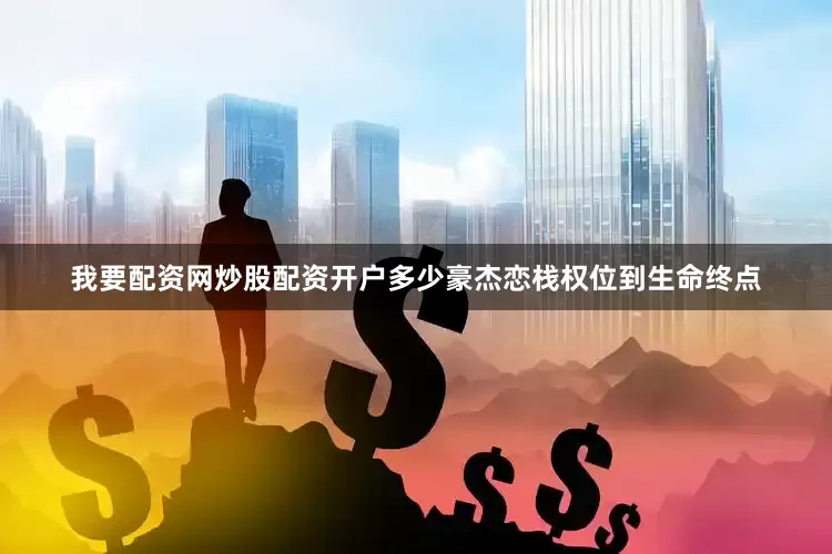 我要配资网炒股配资开户多少豪杰恋栈权位到生命终点