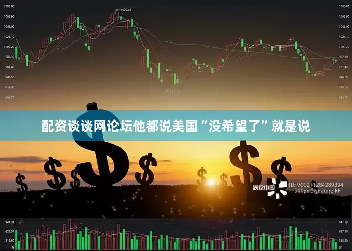 配资谈谈网论坛他都说美国“没希望了”就是说