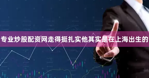 专业炒股配资网走得挺扎实他其实是在上海出生的