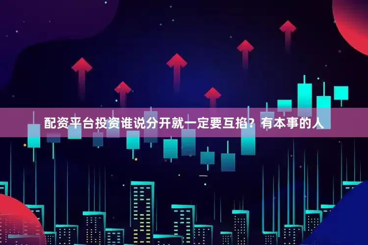 配资平台投资谁说分开就一定要互掐？有本事的人