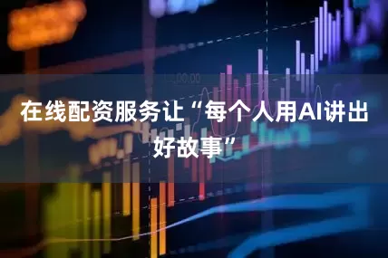 在线配资服务让“每个人用AI讲出好故事”