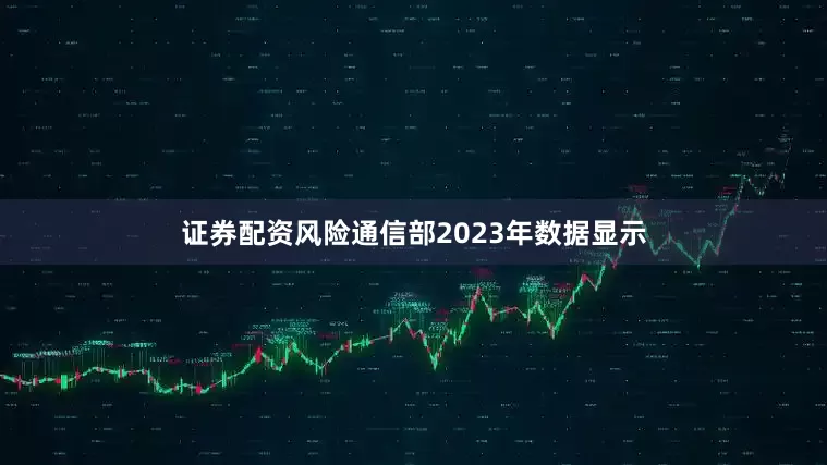 证券配资风险通信部2023年数据显示
