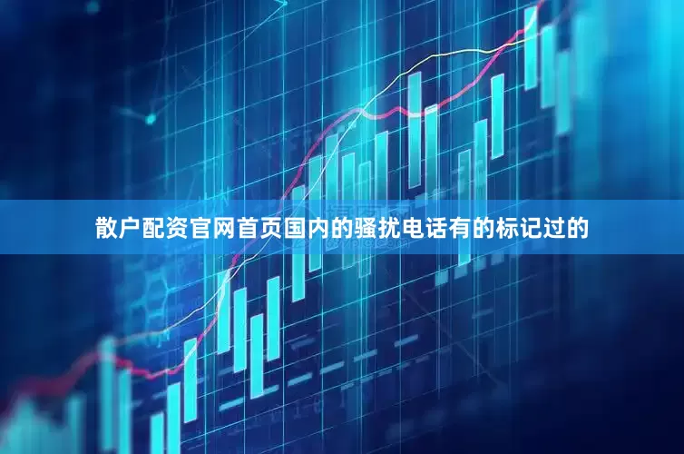 散户配资官网首页国内的骚扰电话有的标记过的